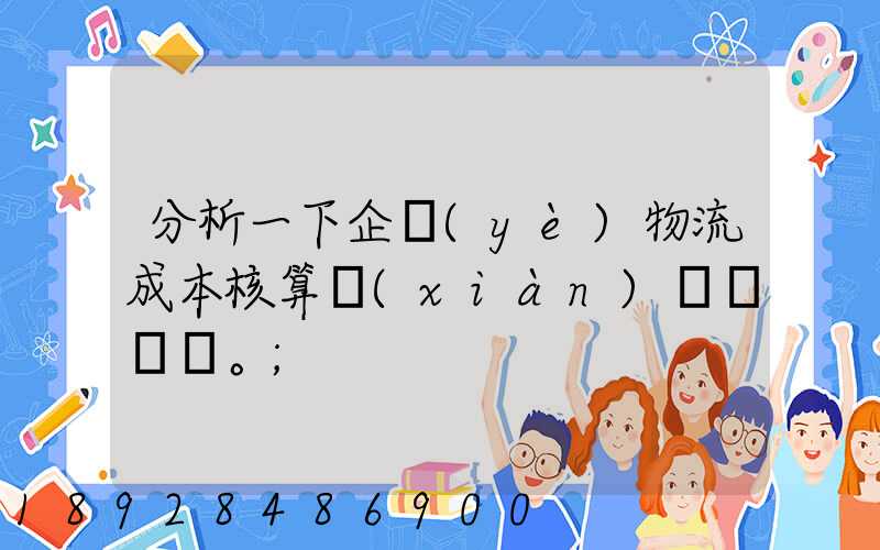 分析一下企業(yè)物流成本核算現(xiàn)狀。